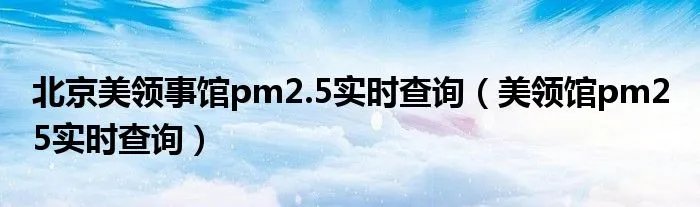 北京美领事馆pm2.5实时查询（美领馆pm2 5实时查询）