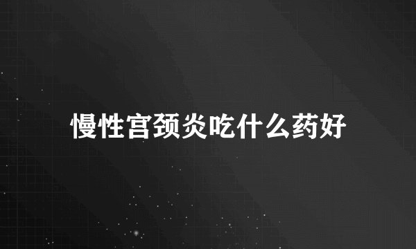 慢性宫颈炎吃什么药好
