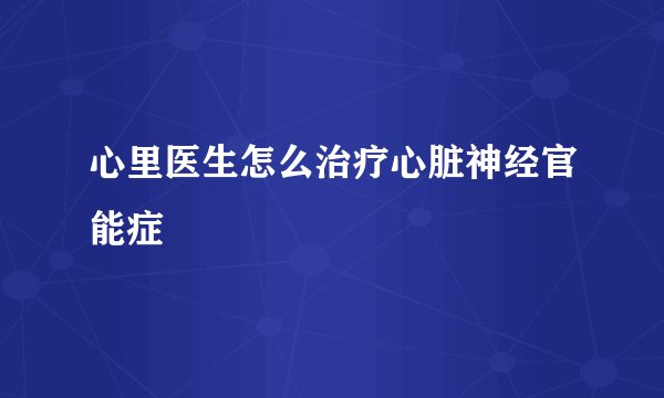 心里医生怎么治疗心脏神经官能症