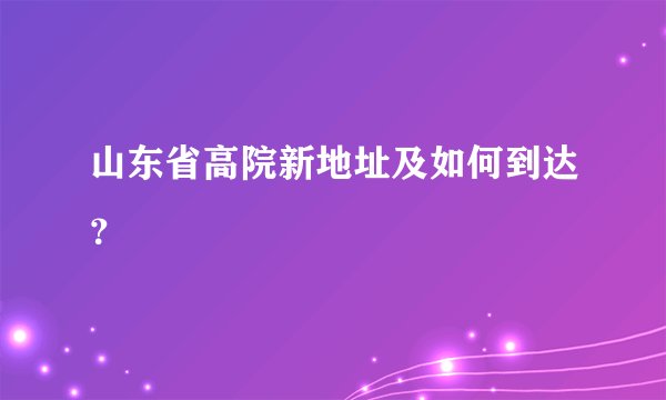 山东省高院新地址及如何到达？