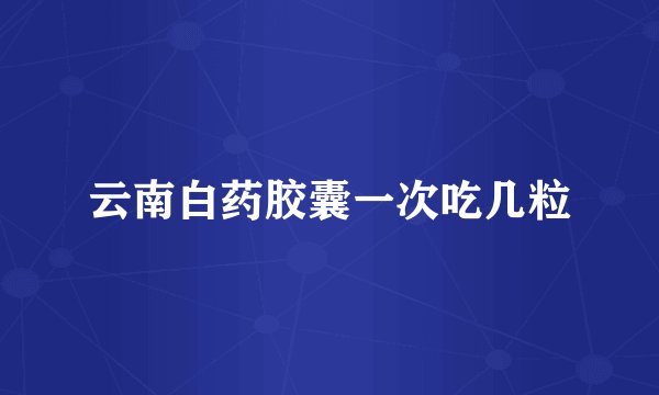 云南白药胶囊一次吃几粒