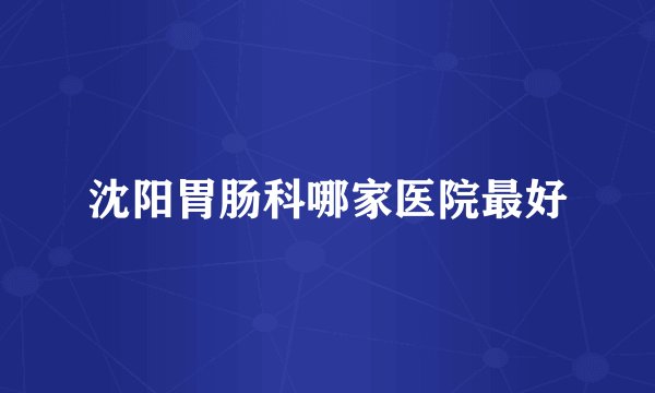 沈阳胃肠科哪家医院最好