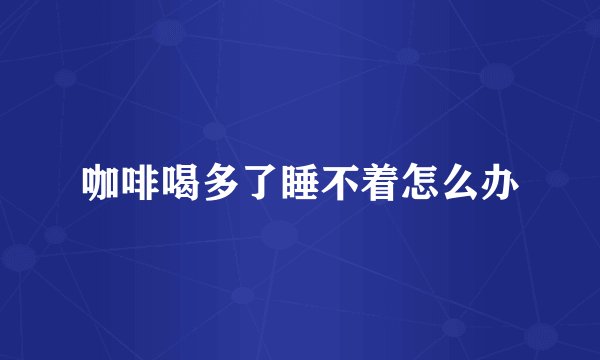 咖啡喝多了睡不着怎么办