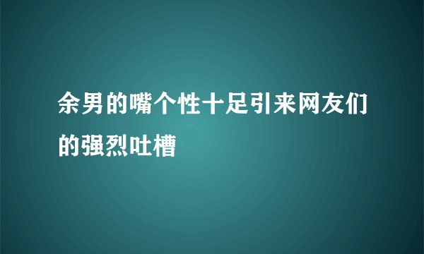 余男的嘴个性十足引来网友们的强烈吐槽