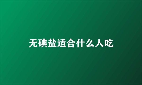 无碘盐适合什么人吃