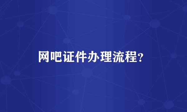 网吧证件办理流程？