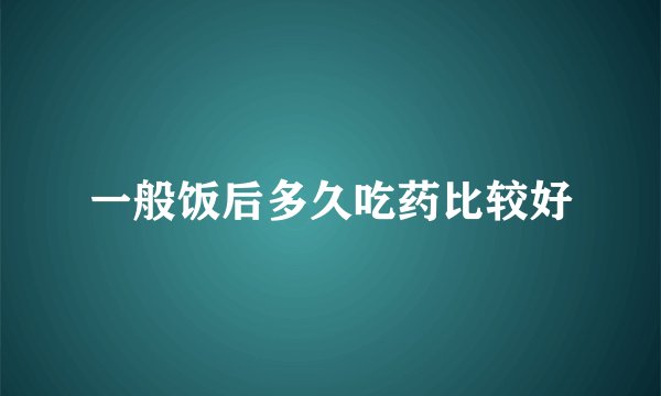 一般饭后多久吃药比较好