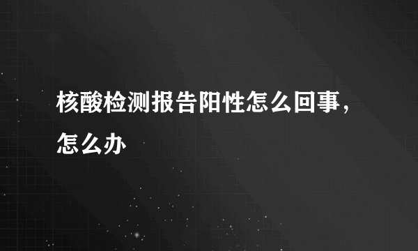 核酸检测报告阳性怎么回事，怎么办