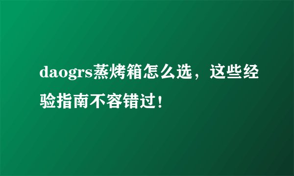 daogrs蒸烤箱怎么选,这些经验指南不容错过!