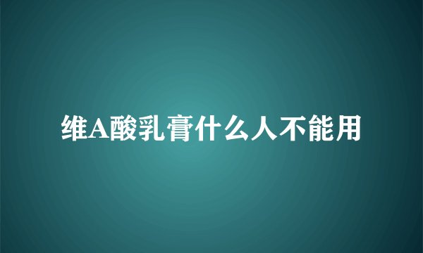 维A酸乳膏什么人不能用