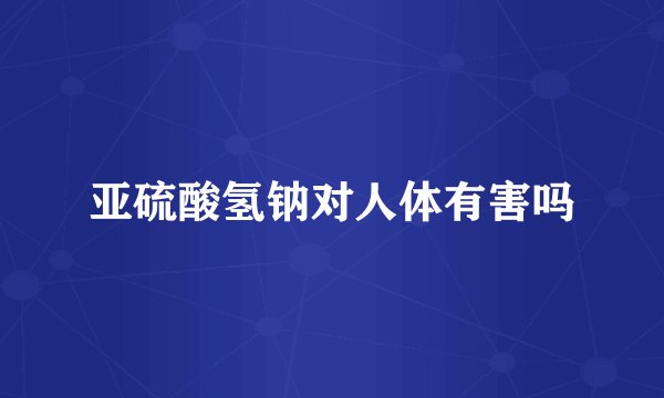 亚硫酸氢钠对人体有害吗