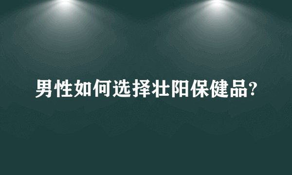 男性如何选择壮阳保健品?