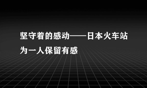 坚守着的感动——日本火车站为一人保留有感