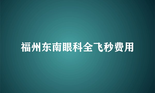 福州东南眼科全飞秒费用