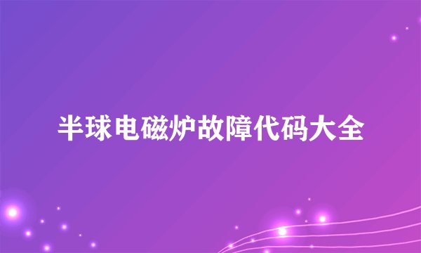 半球电磁炉故障代码大全