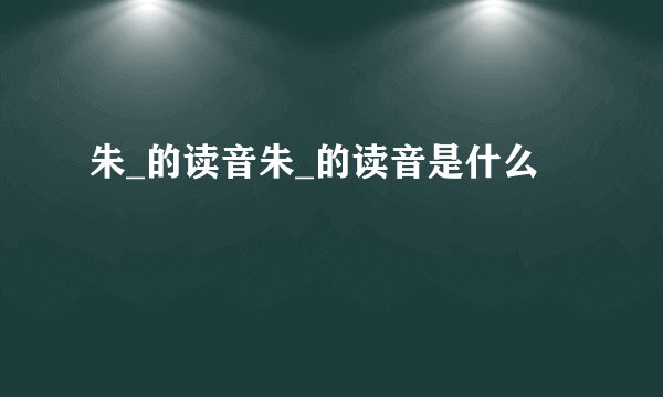 朱_的读音朱_的读音是什么