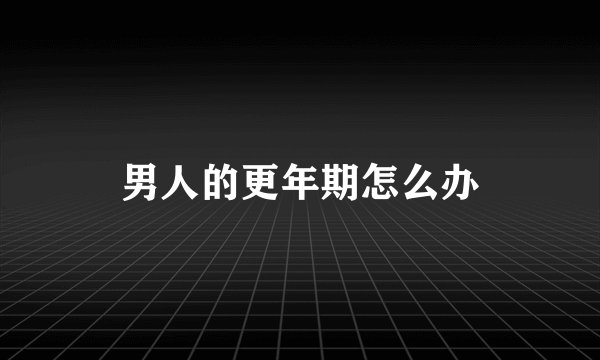 男人的更年期怎么办