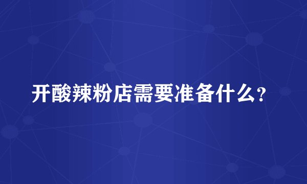 开酸辣粉店需要准备什么？