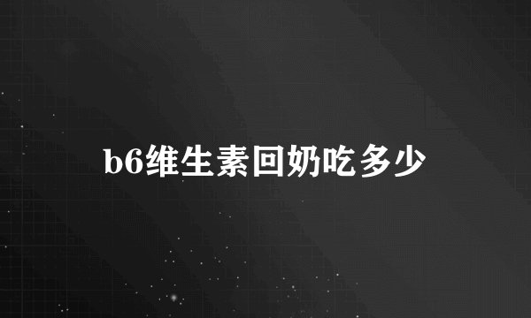 b6维生素回奶吃多少