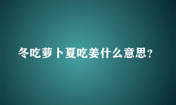 冬吃萝卜夏吃姜什么意思?