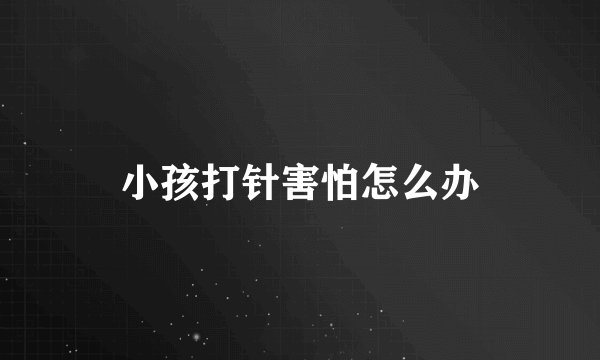 小孩打针害怕怎么办