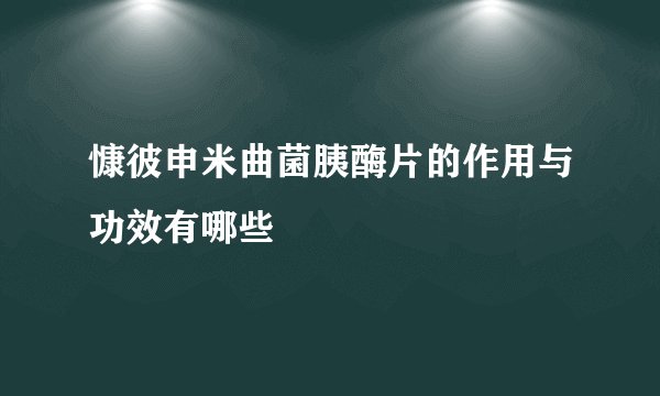 慷彼申米曲菌胰酶片的作用与功效有哪些