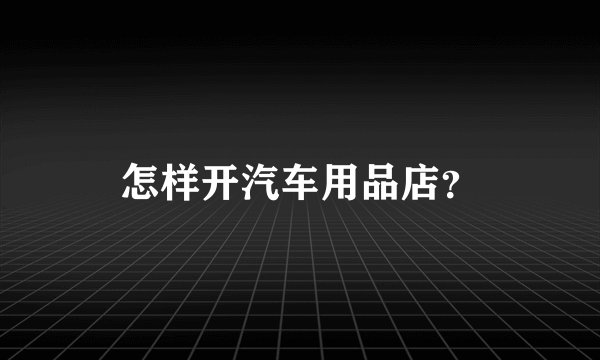 怎样开汽车用品店？