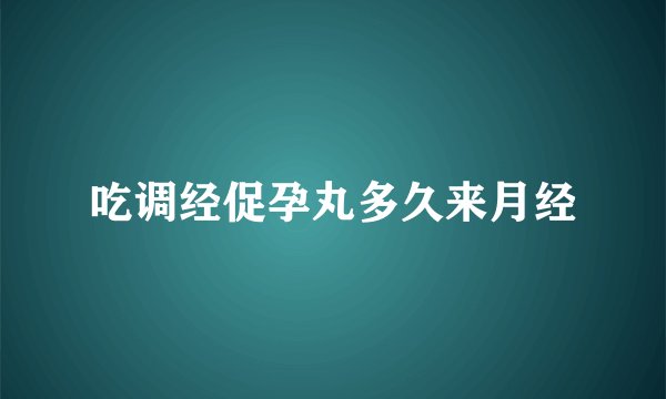 吃调经促孕丸多久来月经