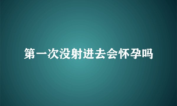 第一次没射进去会怀孕吗