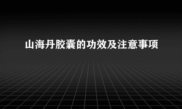 山海丹胶囊的功效及注意事项