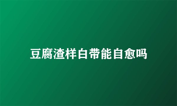 豆腐渣样白带能自愈吗