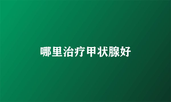 哪里治疗甲状腺好