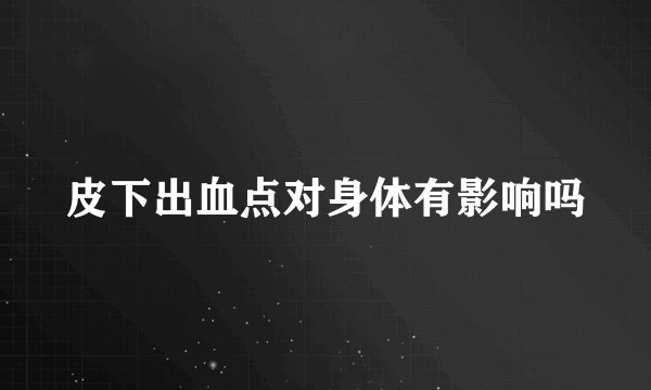 皮下出血点对身体有影响吗