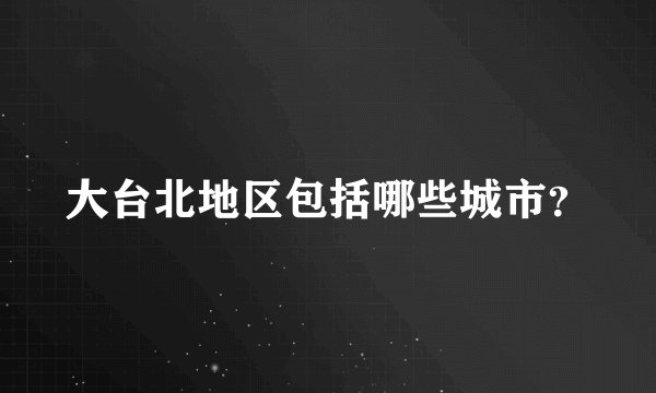 大台北地区包括哪些城市？