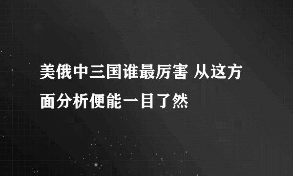 美俄中三国谁最厉害 从这方面分析便能一目了然