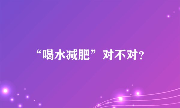 “喝水减肥”对不对？