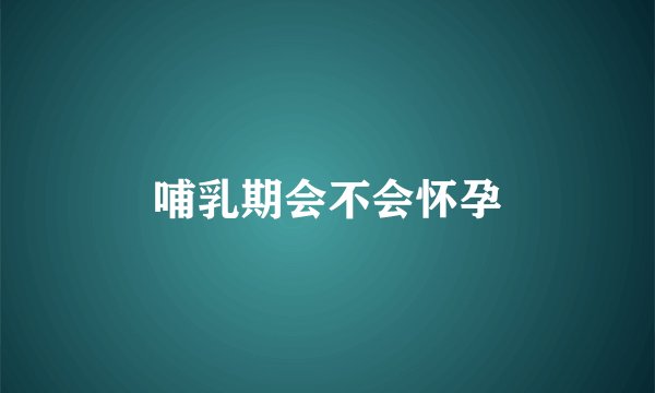 哺乳期会不会怀孕