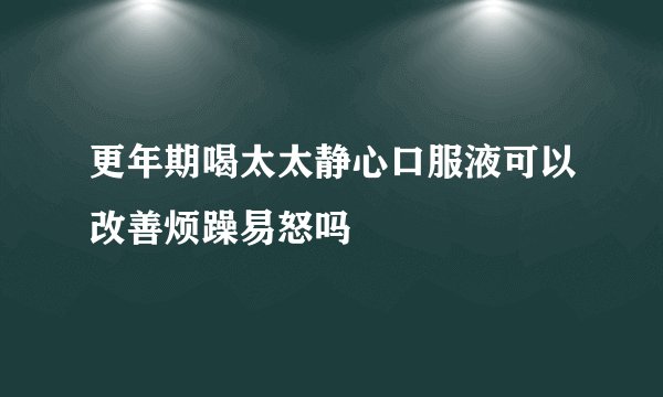 更年期喝太太静心口服液可以改善烦躁易怒吗