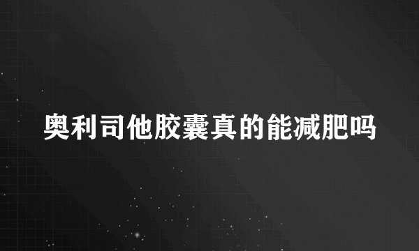 奥利司他胶囊真的能减肥吗
