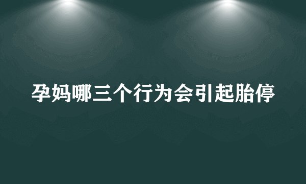 孕妈哪三个行为会引起胎停