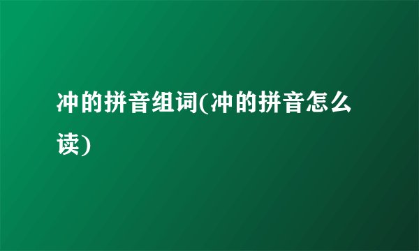冲的拼音组词(冲的拼音怎么读)