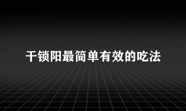 干锁阳最简单有效的吃法