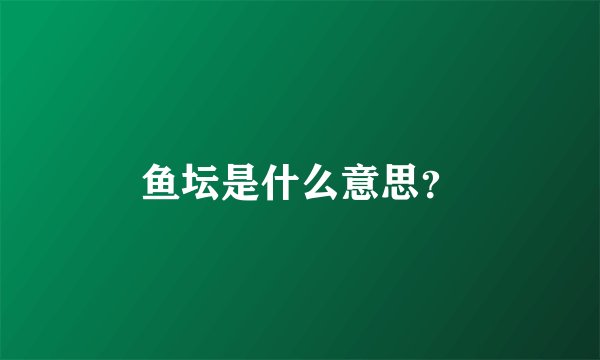 鱼坛是什么意思？