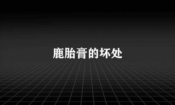 鹿胎膏的坏处