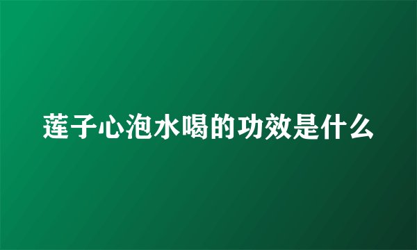 莲子心泡水喝的功效是什么