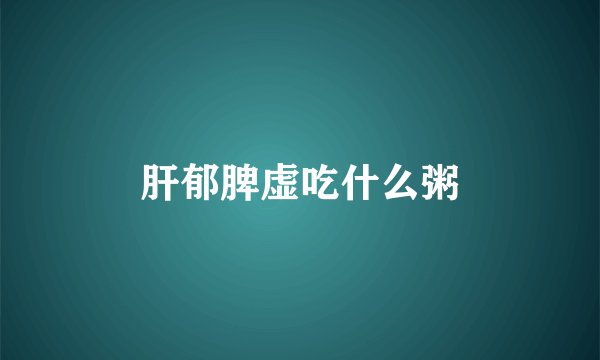 肝郁脾虚吃什么粥