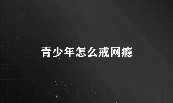 青少年怎么戒网瘾