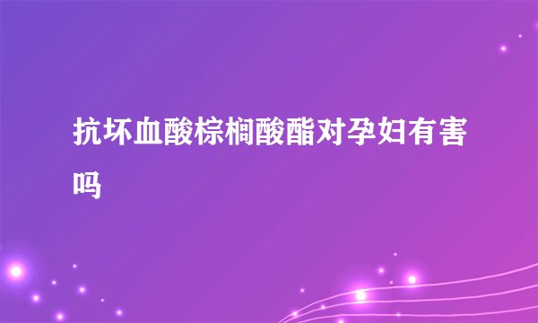 抗坏血酸棕榈酸酯对孕妇有害吗