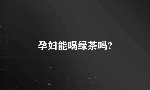 孕妇能喝绿茶吗?