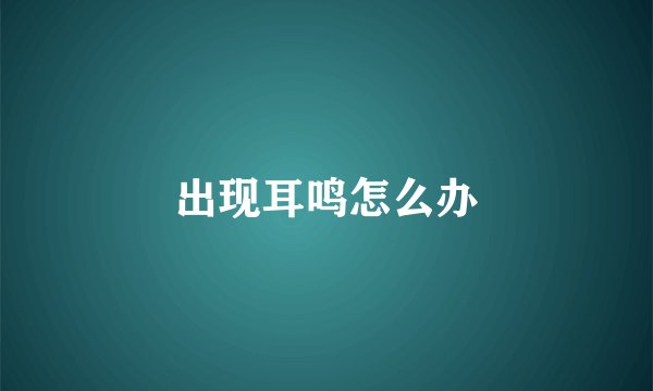 出现耳鸣怎么办